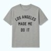 Los Angeles Made Me Do It Shirt 6 Los Angeles Made Me Do It Shirt 1
