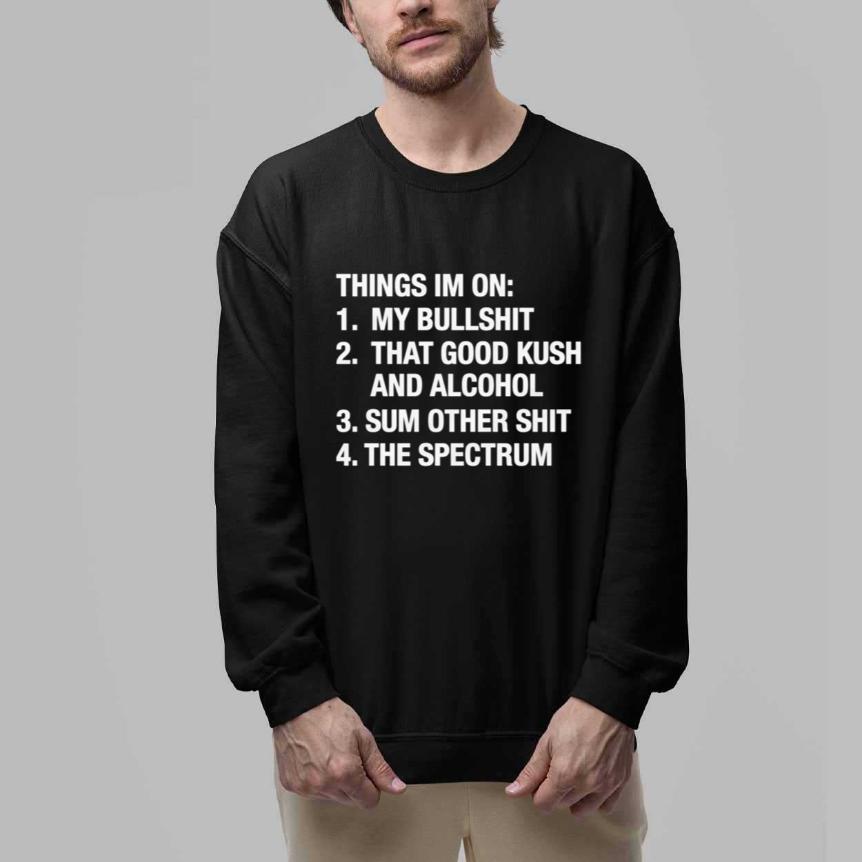 Things I'm On My Bullshit That Good Kush And Alcohol Sum Other Shit And The Spectrum Shirt 2 Things Im On My Bullshit That Good Kush And Alcohol Sum Other Shit And The Spectrum Shirt 2