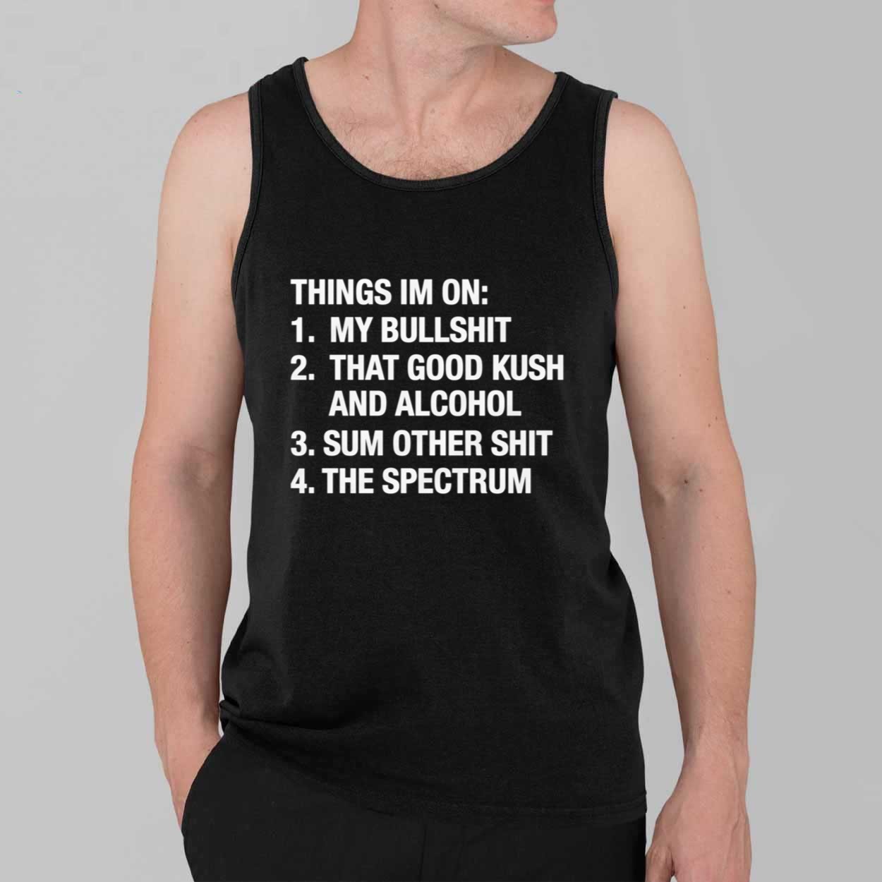 Things I'm On My Bullshit That Good Kush And Alcohol Sum Other Shit And The Spectrum Shirt 3 Things Im On My Bullshit That Good Kush And Alcohol Sum Other Shit And The Spectrum Shirt 3