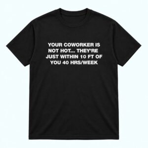 Your Coworker Is Not Hot They re Just Within 10 FT Of You 40 HRS Week Shirt 1