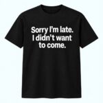 Sorry I’m Late I Didn’t Want To Come Shirt
