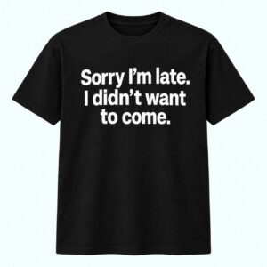 Sorry I m Late I Didn t Want To Come Shirt 1